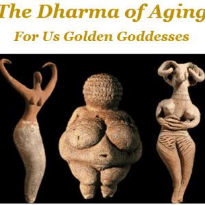 The Dharma of Aging for Us Golden Goddesses